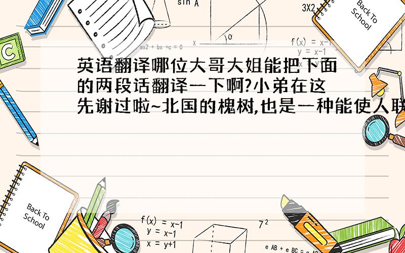 英语翻译哪位大哥大姐能把下面的两段话翻译一下啊?小弟在这先谢过啦~北国的槐树,也是一种能使人联想起秋来的点缀.象花而又不