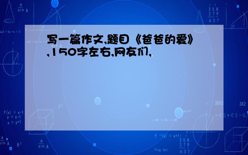 写一篇作文,题目《爸爸的爱》,150字左右,网友们,