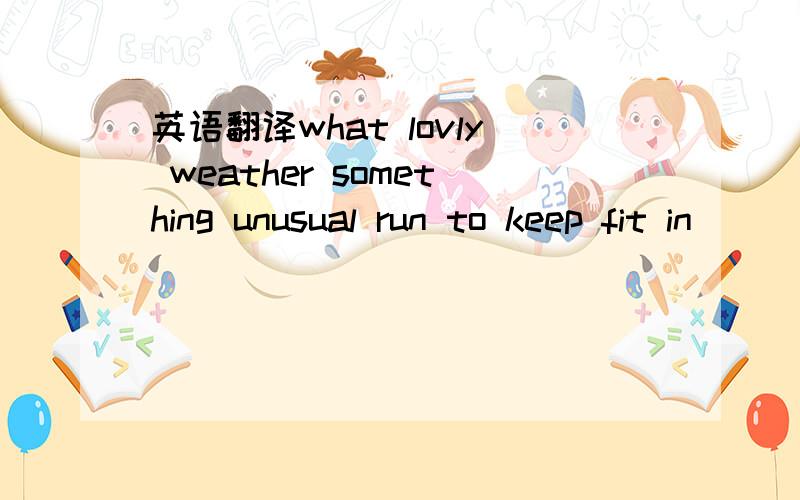 英语翻译what lovly weather something unusual run to keep fit in