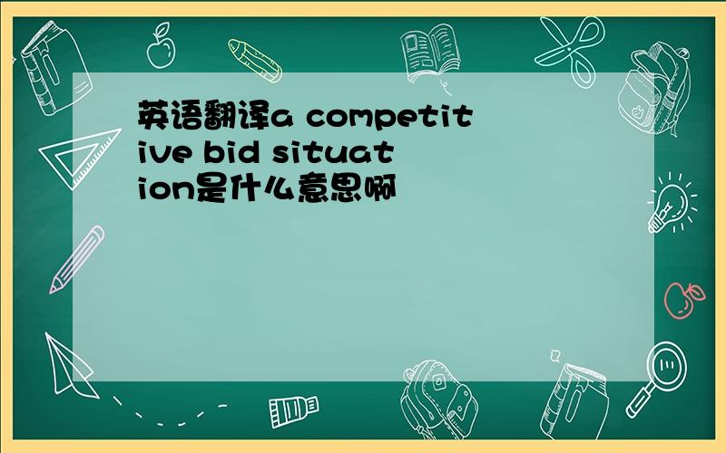 英语翻译a competitive bid situation是什么意思啊