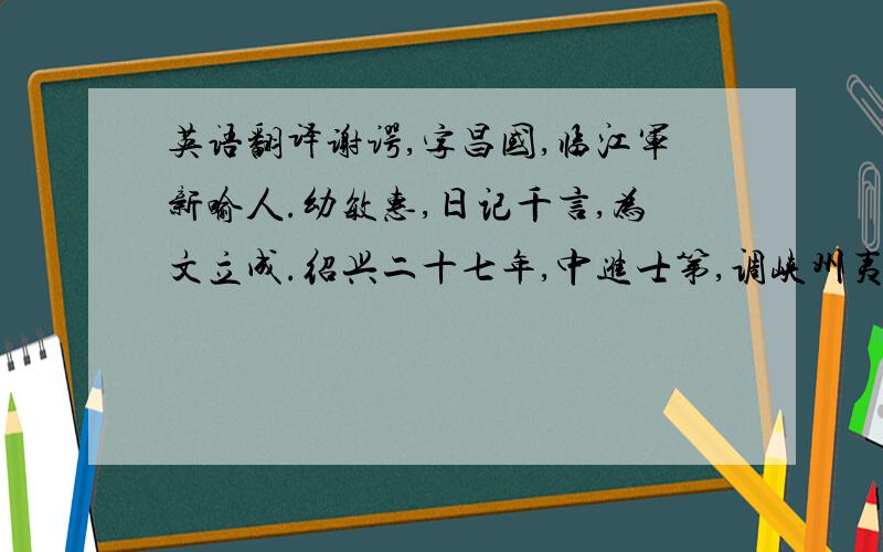 英语翻译谢谔,字昌国,临江军新喻人.幼敏惠,日记千言,为文立成.绍兴二十七年,中进士第,调峡州夷陵县主簿,未上,抚之乐安