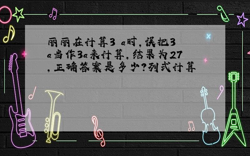 丽丽在计算3 a时,误把3 a当作3a来计算,结果为27,正确答案是多少?列式计算