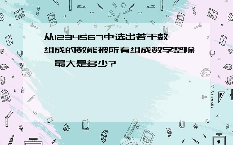 从1234567中选出若干数组成的数能被所有组成数字整除,最大是多少?