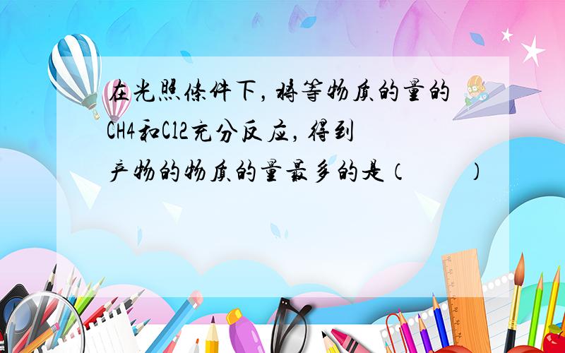 在光照条件下，将等物质的量的CH4和Cl2充分反应，得到产物的物质的量最多的是（　　）