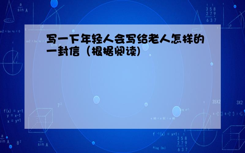 写一下年轻人会写给老人怎样的一封信（根据阅读)