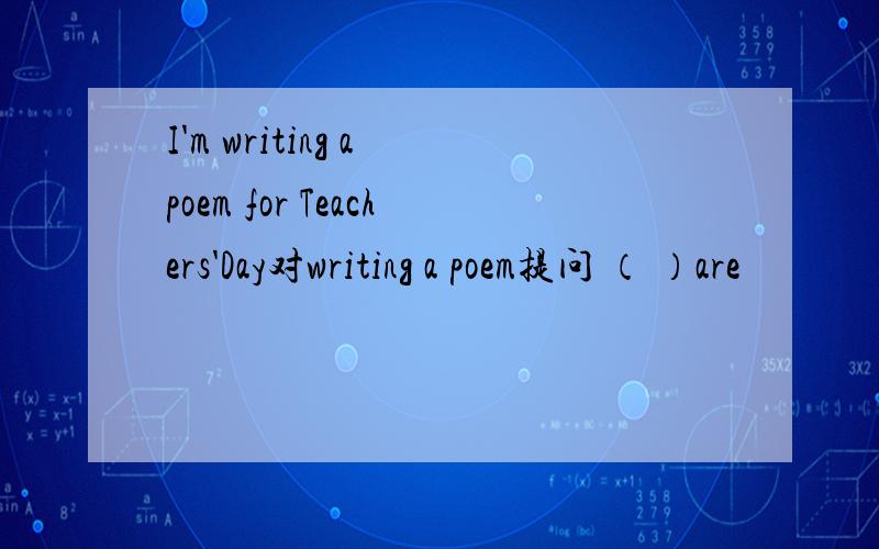 I'm writing a poem for Teachers'Day对writing a poem提问 （ ）are