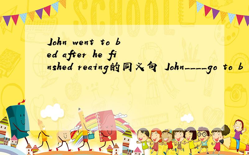 John went to bed after he finshed reaing的同义句 John____go to b