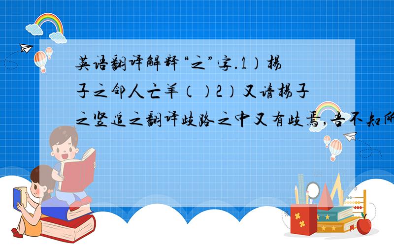 英语翻译解释“之”字.1）杨子之邻人亡羊（）2）又请杨子之竖追之翻译歧路之中又有歧焉,吾不知所之,所以反也.