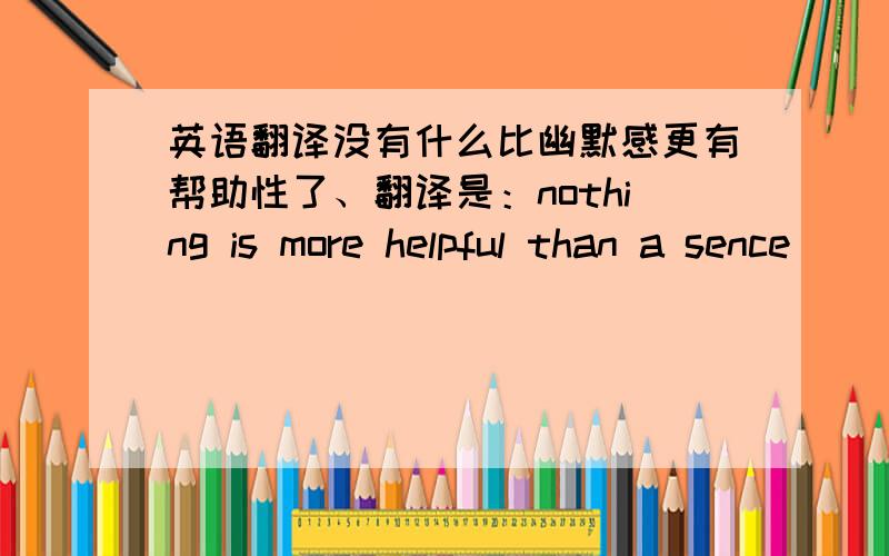 英语翻译没有什么比幽默感更有帮助性了、翻译是：nothing is more helpful than a sence