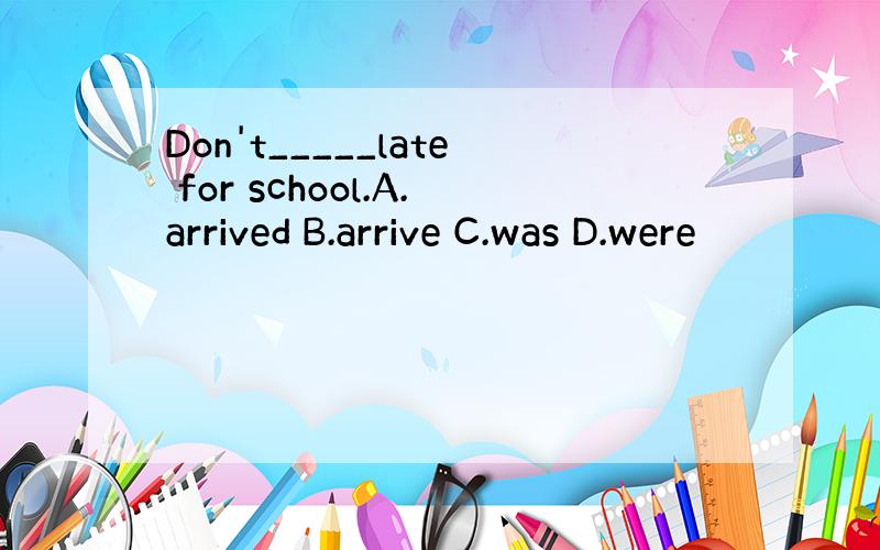 Don't_____late for school.A.arrived B.arrive C.was D.were