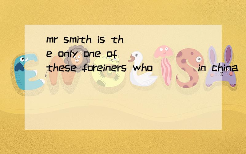 mr smith is the only one of these foreiners who____in china