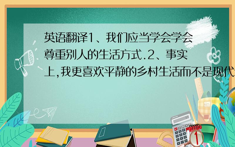 英语翻译1、我们应当学会学会尊重别人的生活方式.2、事实上,我更喜欢平静的乡村生活而不是现代化的都市生活.3、英国是一个