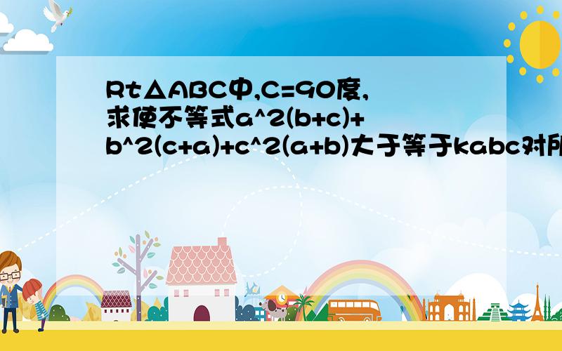 Rt△ABC中,C=90度,求使不等式a^2(b+c)+b^2(c+a)+c^2(a+b)大于等于kabc对所有直角三角