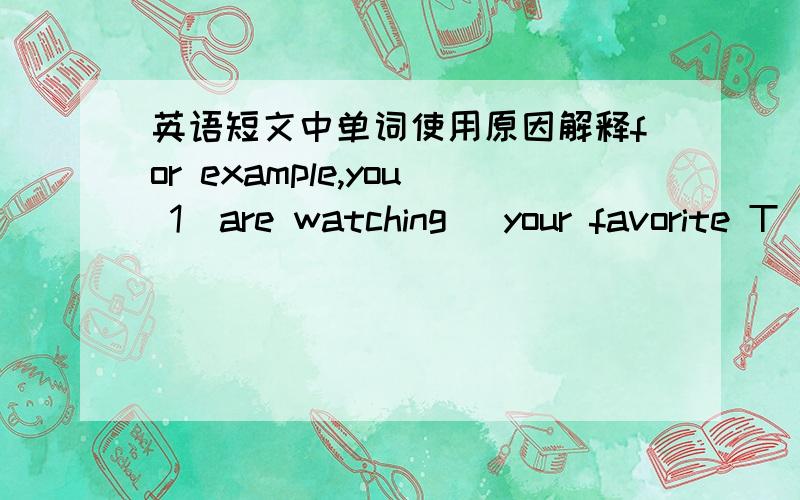 英语短文中单词使用原因解释for example,you 1(are watching )your favorite T