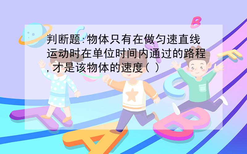 判断题:物体只有在做匀速直线运动时在单位时间内通过的路程,才是该物体的速度( )