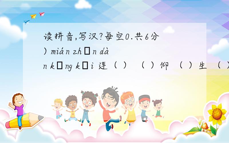 读拼音,写汉?每空0.共6分) mián zhān dàn kāng kǎi 连（ ） （ ）仰 （ ）生 （ ）