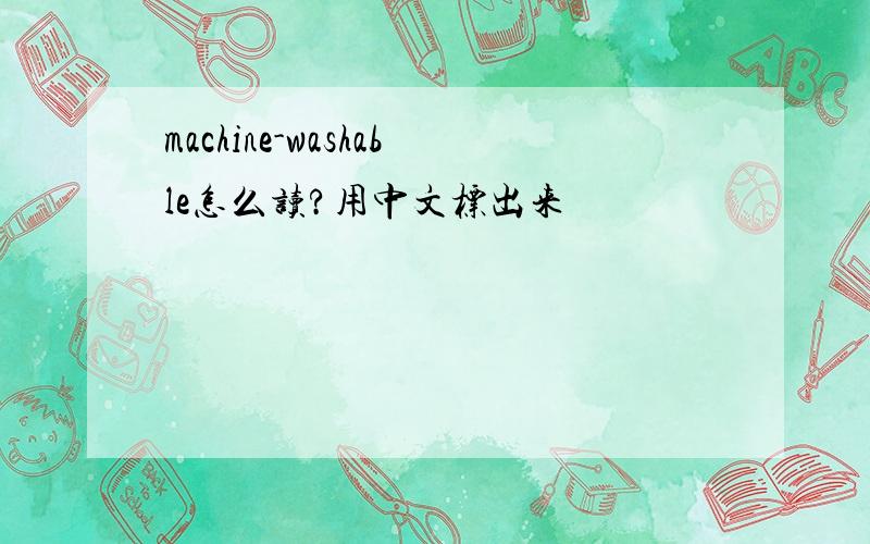 machine-washable怎么读?用中文标出来