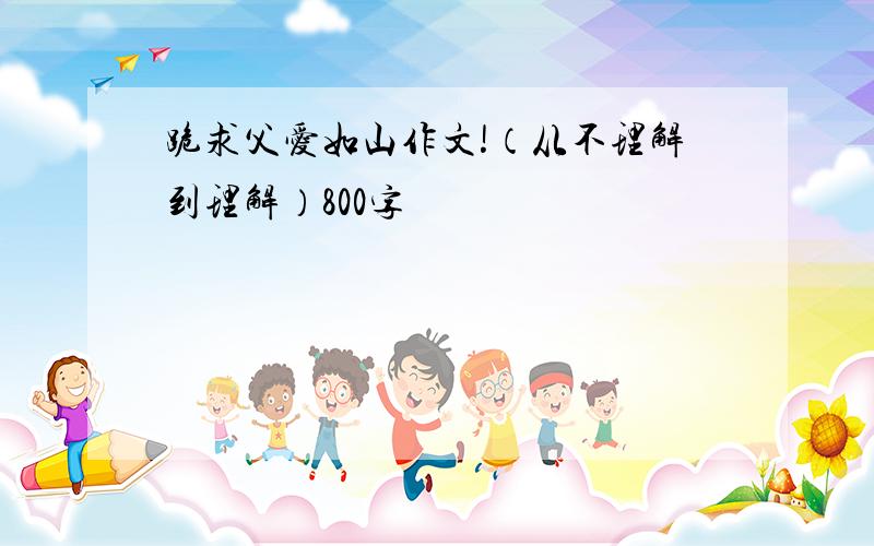 跪求父爱如山作文!（从不理解到理解）800字