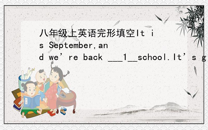 八年级上英语完形填空It is September,and we’re back ___1__school.It’s g