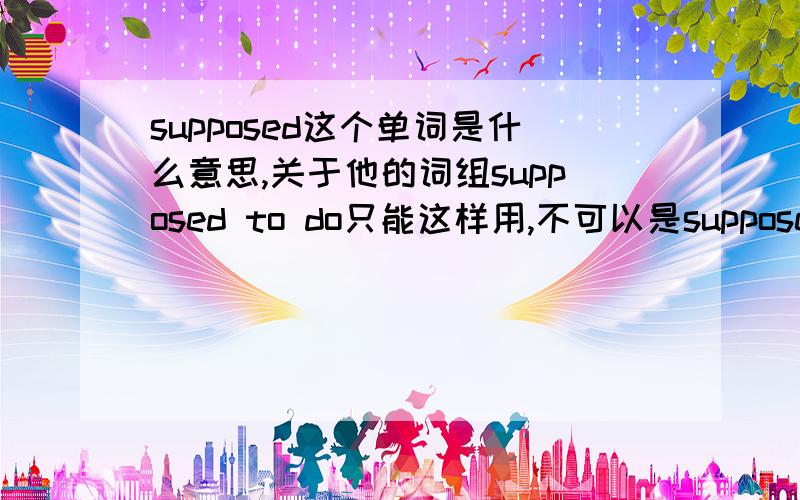 supposed这个单词是什么意思,关于他的词组supposed to do只能这样用,不可以是suppose to