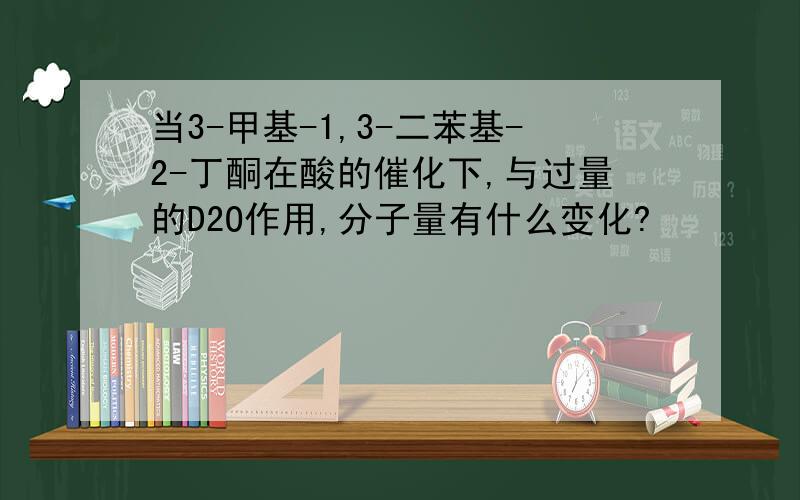 当3-甲基-1,3-二苯基-2-丁酮在酸的催化下,与过量的D2O作用,分子量有什么变化?