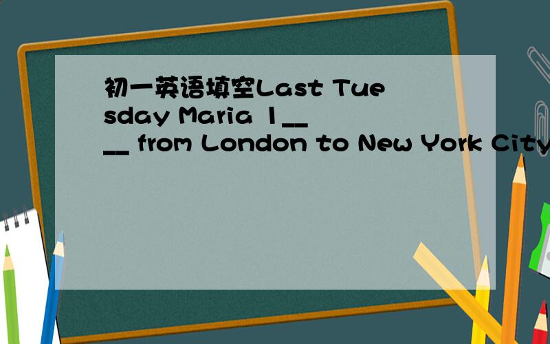 初一英语填空Last Tuesday Maria 1____ from London to New York City.