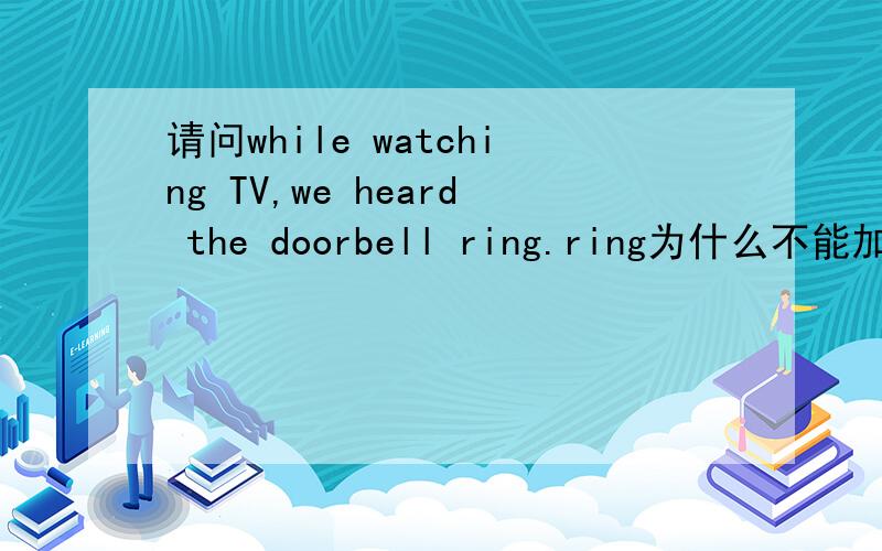 请问while watching TV,we heard the doorbell ring.ring为什么不能加S啊?