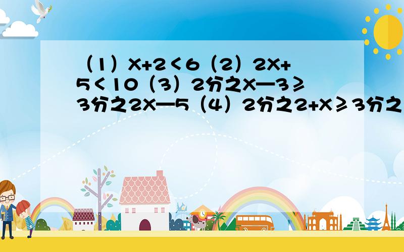 （1）X+2＜6（2）2X+5＜10（3）2分之X—3≥3分之2X—5（4）2分之2+X≥3分之2X—1 —2