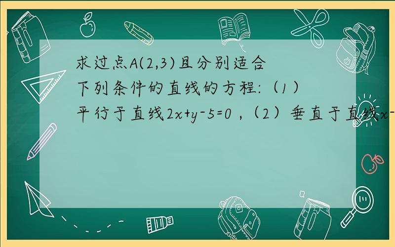 求过点A(2,3)且分别适合下列条件的直线的方程:（1）平行于直线2x+y-5=0 ,（2）垂直于直线x-y-2=0