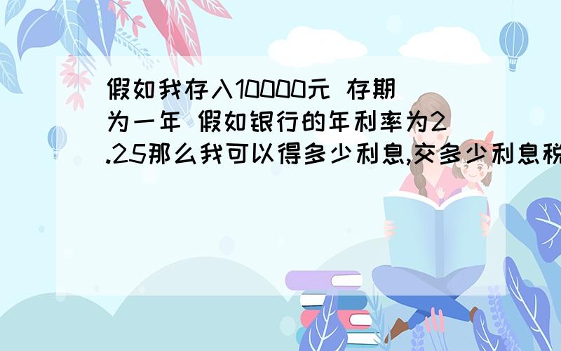 假如我存入10000元 存期为一年 假如银行的年利率为2.25那么我可以得多少利息,交多少利息税呢?