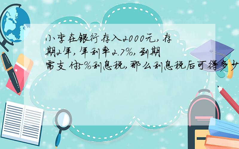 小李在银行存入2000元,存期2年,年利率2.7%,到期需支付5%利息税,那么利息税后可得多少利息?