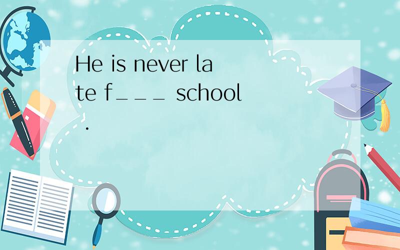 He is never late f___ school .