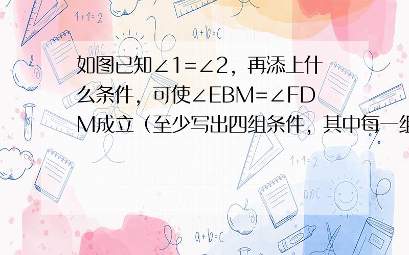 如图已知∠1=∠2，再添上什么条件，可使∠EBM=∠FDM成立（至少写出四组条件，其中每一组条件均能使AB∥CD成立）并