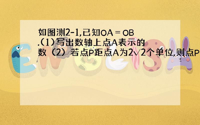 如图测2-1,已知OA＝OB.(1)写出数轴上点A表示的数（2）若点P距点A为2√2个单位,则点P表示的数为多少?