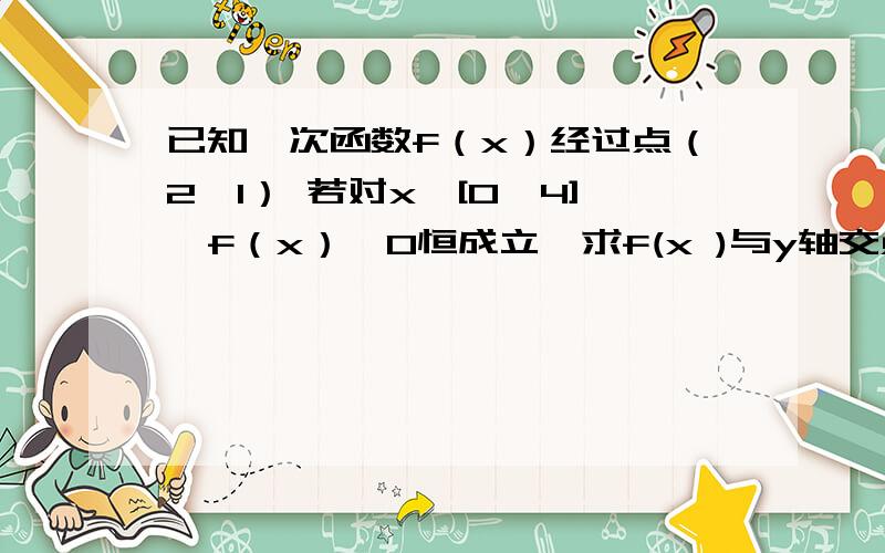 已知一次函数f（x）经过点（2,1） 若对x∈[0,4],f（x）≥0恒成立,求f(x )与y轴交点纵坐标的取值范围.