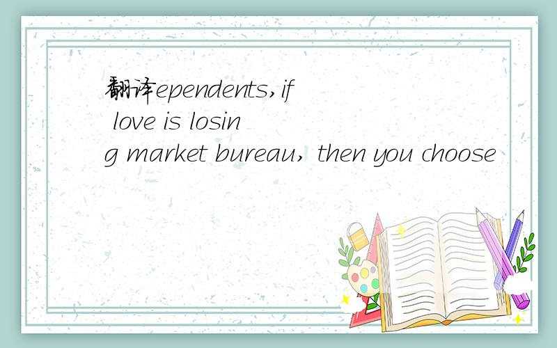 翻译ependents,if love is losing market bureau, then you choose