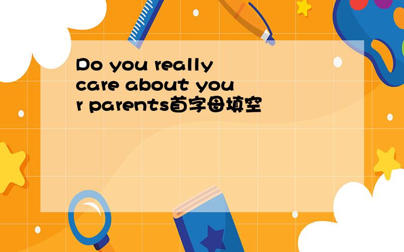 Do you really care about your parents首字母填空