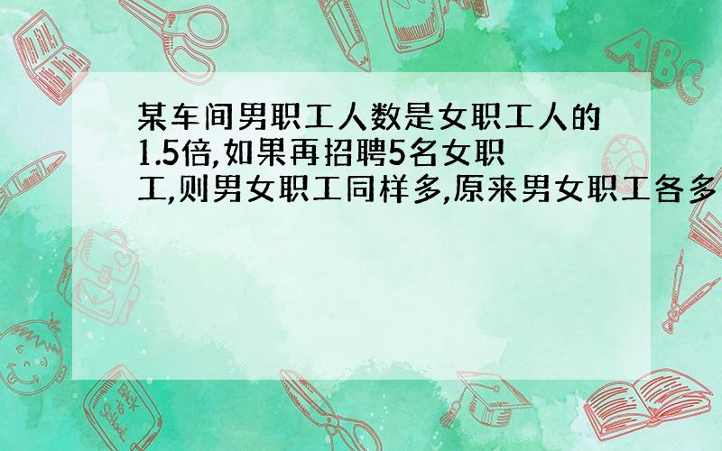 某车间男职工人数是女职工人的1.5倍,如果再招聘5名女职工,则男女职工同样多,原来男女职工各多少人?