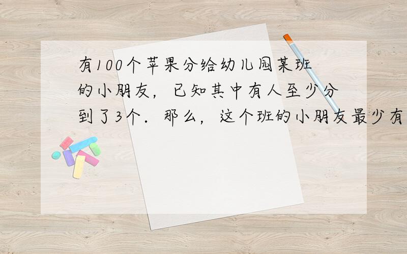 有100个苹果分给幼儿园某班的小朋友，已知其中有人至少分到了3个．那么，这个班的小朋友最少有多少人？