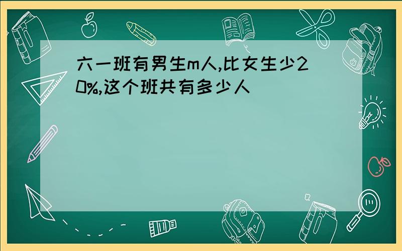 六一班有男生m人,比女生少20%,这个班共有多少人