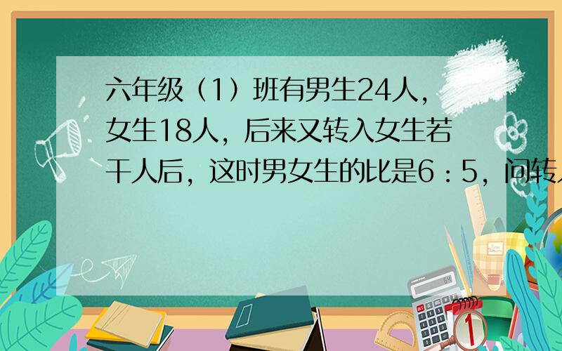 六年级（1）班有男生24人，女生18人，后来又转入女生若干人后，这时男女生的比是6：5，问转入女生多少人？