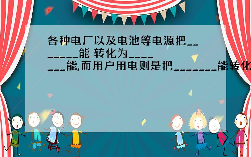 各种电厂以及电池等电源把_______能 转化为_______能,而用户用电则是把_______能转化为_______