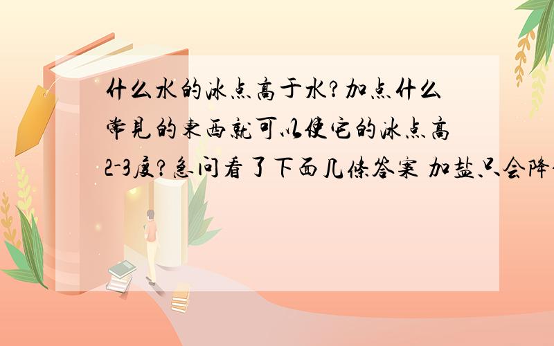 什么水的冰点高于水?加点什么常见的东西就可以使它的冰点高2-3度?急问看了下面几条答案 加盐只会降低冰点