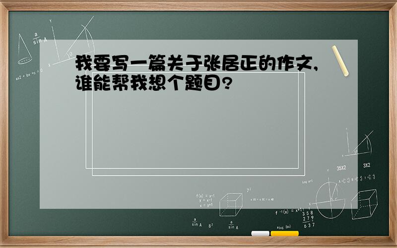 我要写一篇关于张居正的作文,谁能帮我想个题目?