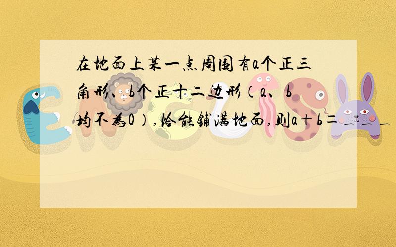 在地面上某一点周围有a个正三角形、b个正十二边形（a、b均不为0）,恰能铺满地面,则a＋b＝___________.