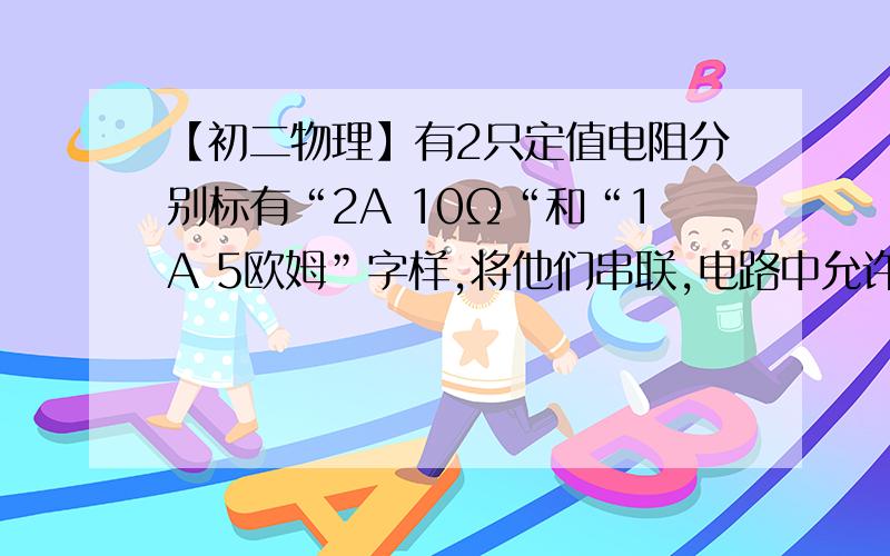 【初二物理】有2只定值电阻分别标有“2A 10Ω“和“1A 5欧姆”字样,将他们串联,电路中允许通过的最大电