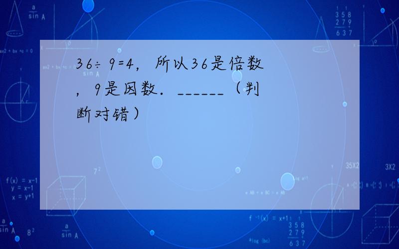 36÷9=4，所以36是倍数，9是因数．______（判断对错）