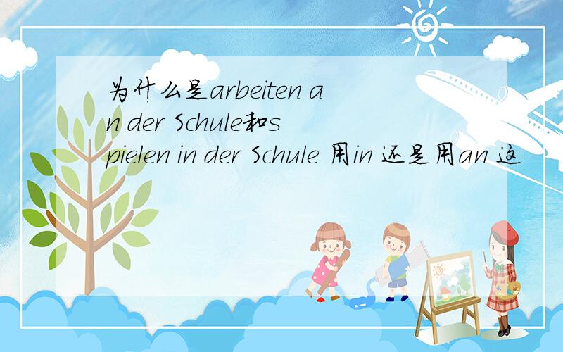 为什么是arbeiten an der Schule和spielen in der Schule 用in 还是用an 这