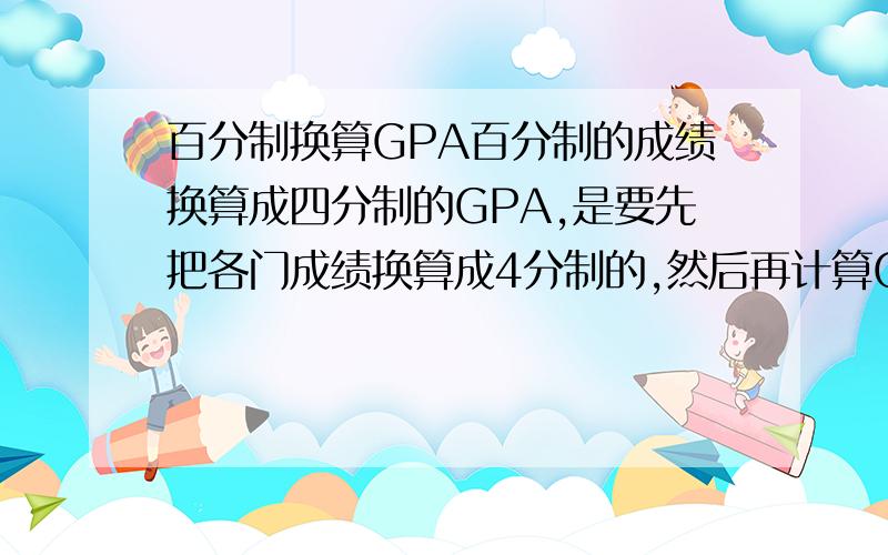 百分制换算GPA百分制的成绩换算成四分制的GPA,是要先把各门成绩换算成4分制的,然后再计算GPA呢,还是计算出平均学分