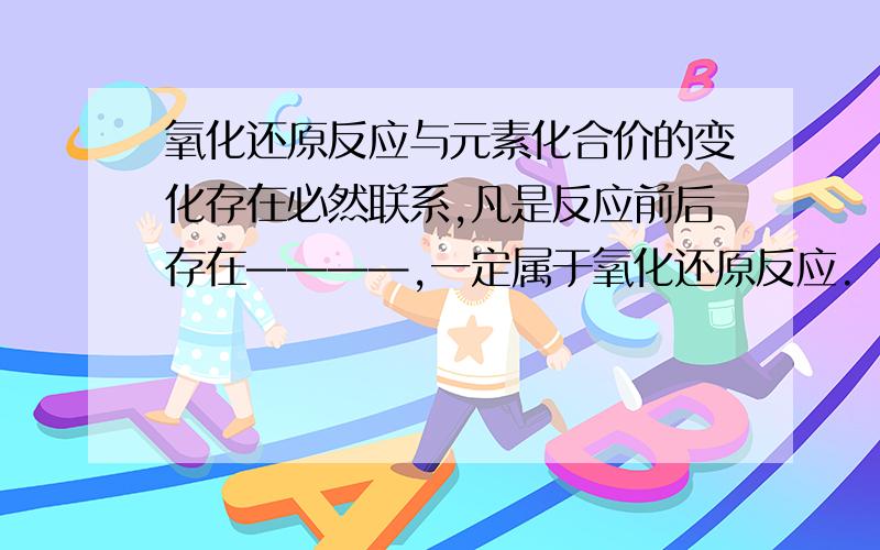 氧化还原反应与元素化合价的变化存在必然联系,凡是反应前后存在————,一定属于氧化还原反应.